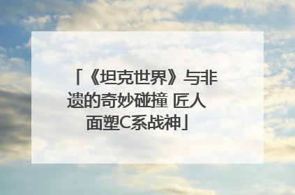 《坦克世界》与非遗的奇妙碰撞 匠人面塑C系战神