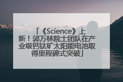 《Science》上新！郭万林院士团队在产业级钙钛矿太阳能电池取得里程碑式突破