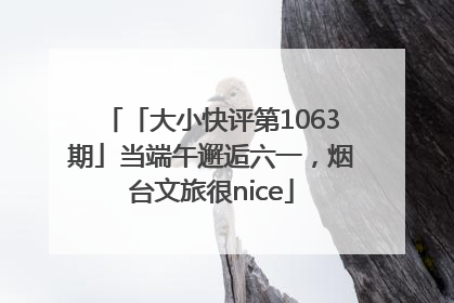 「大小快评第1063期」当端午邂逅六一，烟台文旅很nice