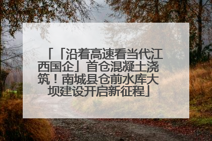「沿着高速看当代江西国企」首仓混凝土浇筑！南城县仓前水库大坝建设开启新征程