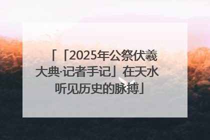 「2025年公祭伏羲大典·记者手记」在天水 听见历史的脉搏