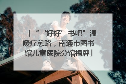 “‘好好’书吧”温暖疗愈路，南通市图书馆儿童医院分馆揭牌