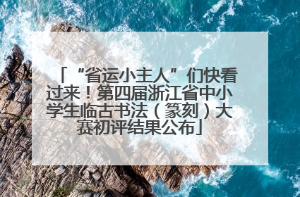 “省运小主人”们快看过来！第四届浙江省中小学生临古书法（篆刻）大赛初评结果公布