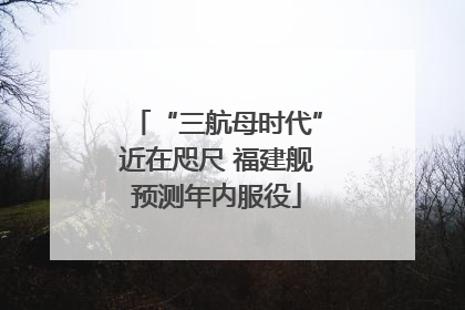 “三航母时代”近在咫尺 福建舰预测年内服役