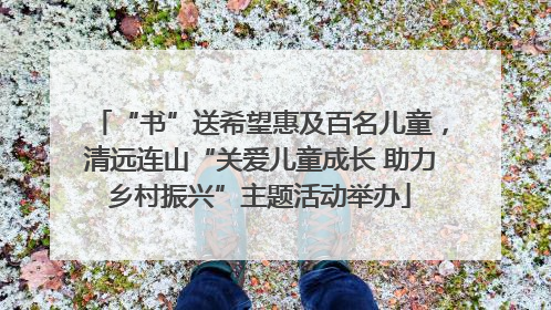 “书”送希望惠及百名儿童，清远连山“关爱儿童成长 助力乡村振兴”主题活动举办