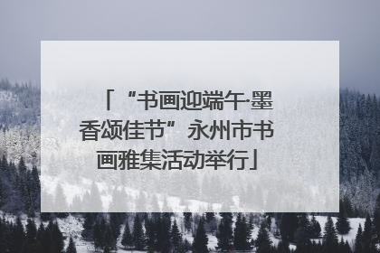 “书画迎端午·墨香颂佳节”永州市书画雅集活动举行