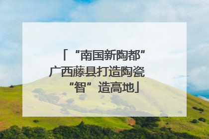 “南国新陶都”广西藤县打造陶瓷“智”造高地