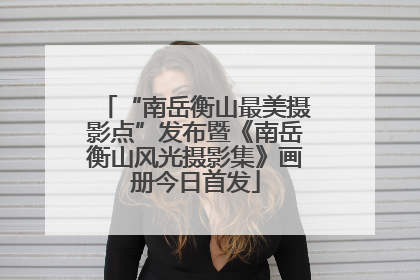 “南岳衡山最美摄影点”发布暨《南岳衡山风光摄影集》画册今日首发