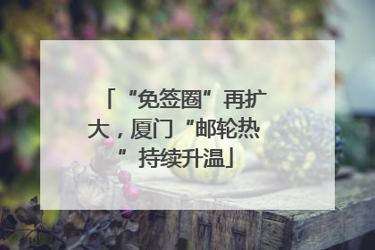“免签圈”再扩大，厦门“邮轮热”持续升温