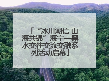 “冰川潮信 山海共锦”海宁—黑水交往交流交融系列活动启幕