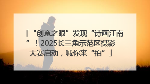 “创意之眼”发现“诗画江南”！2025长三角示范区摄影大赛启动，喊你来“拍”