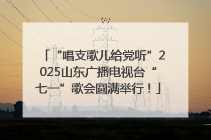 “唱支歌儿给党听”2025山东广播电视台“七一”歌会圆满举行！