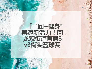 “回+健身”再添新活力！回龙观街道首届3v3街头篮球赛点燃夏日激情