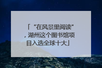 “在风景里阅读”，湖州这个图书馆项目入选全球十大