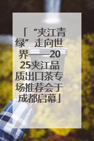 “夹江青绿”走向世界——2025夹江品质出口茶专场推荐会于成都启幕