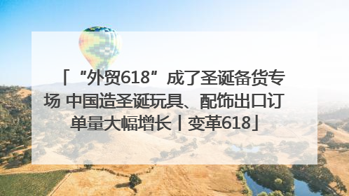 “外贸618”成了圣诞备货专场 中国造圣诞玩具、配饰出口订单量大幅增长丨变革618