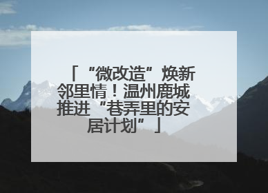 “微改造”焕新邻里情！温州鹿城推进“巷弄里的安居计划”