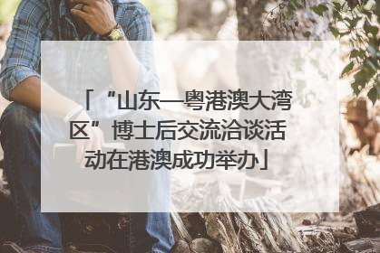 “山东—粤港澳大湾区”博士后交流洽谈活动在港澳成功举办