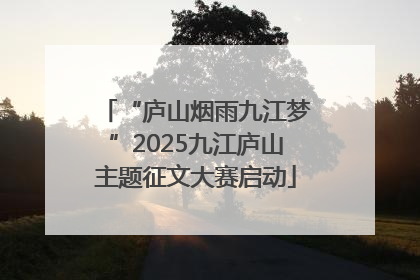“庐山烟雨九江梦”2025九江庐山主题征文大赛启动