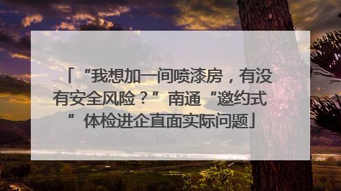 “我想加一间喷漆房，有没有安全风险？”南通“邀约式”体检进企直面实际问题