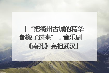 “把衢州古城的精华都搬了过来”，音乐剧《南孔》亮相武汉