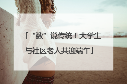 “数”说传统！大学生与社区老人共迎端午