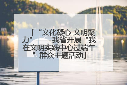 “文化凝心 文明聚力”——我省开展“我在文明实践中心过端午”群众主题活动
