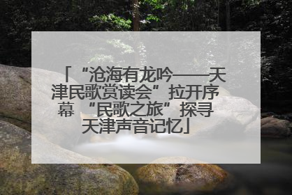 “沧海有龙吟——天津民歌赏读会”拉开序幕 “民歌之旅”探寻天津声音记忆