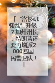 “洛杉矶骚乱”升级？加州州长：特朗普还要再增派2000名国民警卫队！