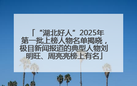 “湖北好人”2025年第一批上榜人物名单揭晓，极目新闻报道的典型人物刘明旺、周亮亮榜上有名