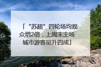 “苏超”四轮场均观众增2倍，上周末主场城市游客量升四成