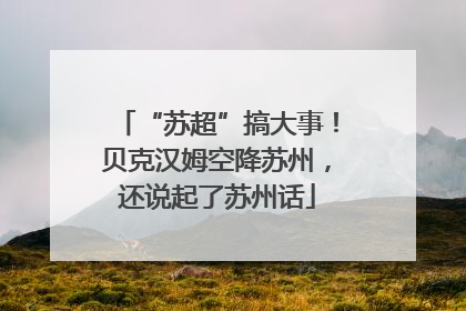 “苏超”搞大事！贝克汉姆空降苏州，还说起了苏州话