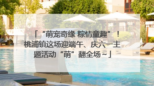 “萌宠奇缘 粽情童趣”！桃浦镇这场迎端午、庆六一主题活动“萌”翻全场～