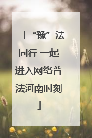 “豫”法同行 一起进入网络普法河南时刻
