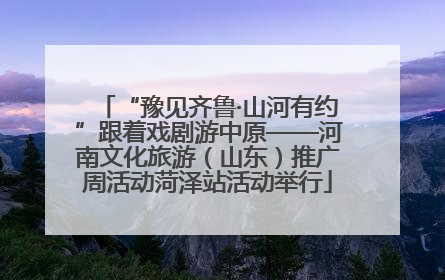 “豫见齐鲁·山河有约”跟着戏剧游中原——河南文化旅游（山东）推广周活动菏泽站活动举行
