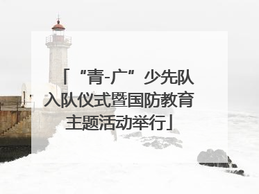 “青-广”少先队入队仪式暨国防教育主题活动举行