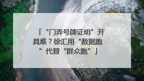 “门弄号牌证明”开具难？徐汇用“数据跑”代替“群众跑”