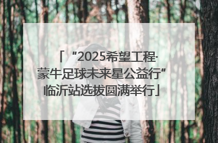 “2025希望工程·蒙牛足球未来星公益行”临沂站选拔圆满举行