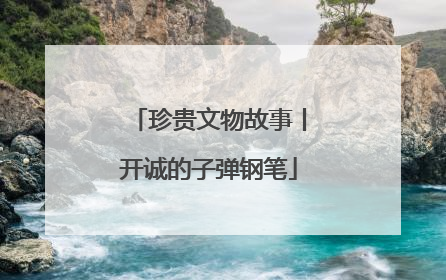 珍贵文物故事丨开诚的子弹钢笔