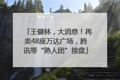 王健林，大消息！再卖48座万达广场，腾讯等“熟人团”接盘