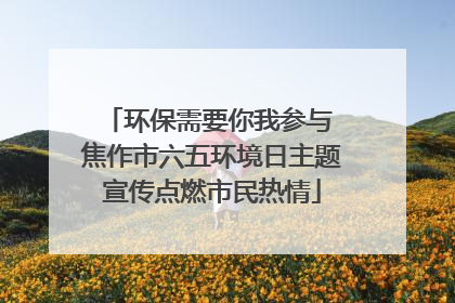 环保需要你我参与 焦作市六五环境日主题宣传点燃市民热情