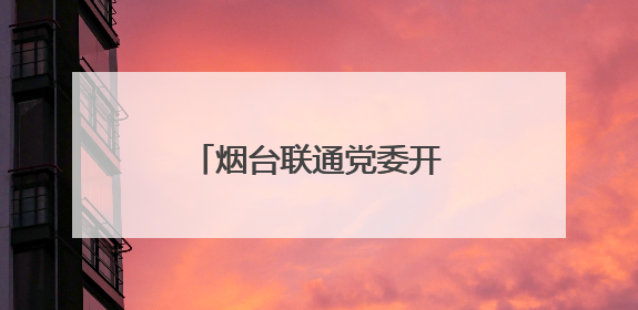 烟台联通党委开展联学共建活动