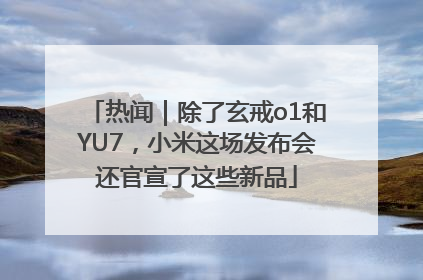 热闻｜除了玄戒o1和YU7，小米这场发布会还官宣了这些新品