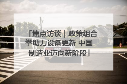 焦点访谈｜政策组合拳助力设备更新 中国制造业迈向新阶段