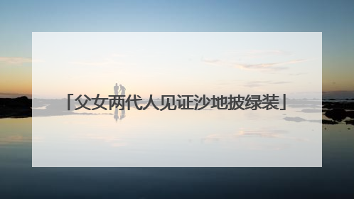 父女两代人见证沙地披绿装