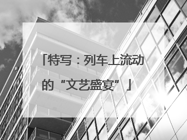 特写：列车上流动的“文艺盛宴”