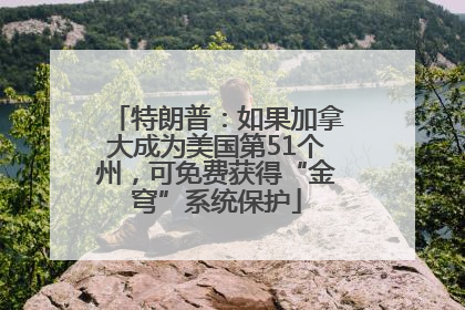 特朗普：如果加拿大成为美国第51个州，可免费获得“金穹”系统保护