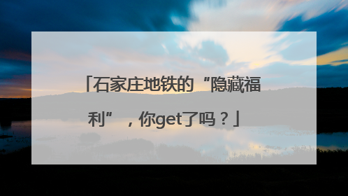 石家庄地铁的“隐藏福利”，你get了吗？