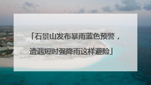 石景山发布暴雨蓝色预警，遭遇短时强降雨这样避险