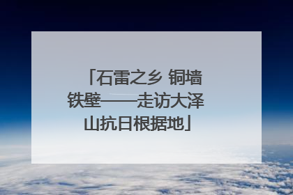 石雷之乡 铜墙铁壁——走访大泽山抗日根据地